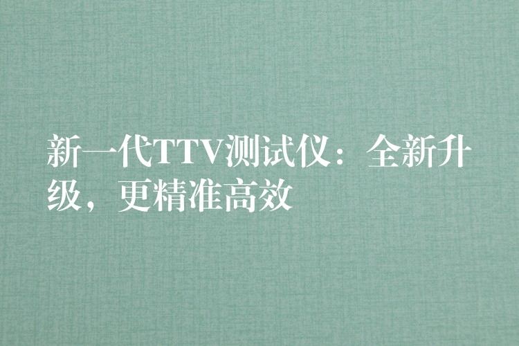 新一代TTV测试仪:全新升级,更精准高效