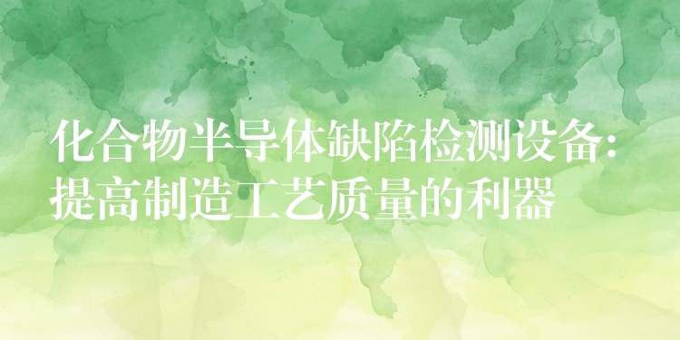 化合物半导体缺陷检测设备: 提高制造工艺质量的利器
