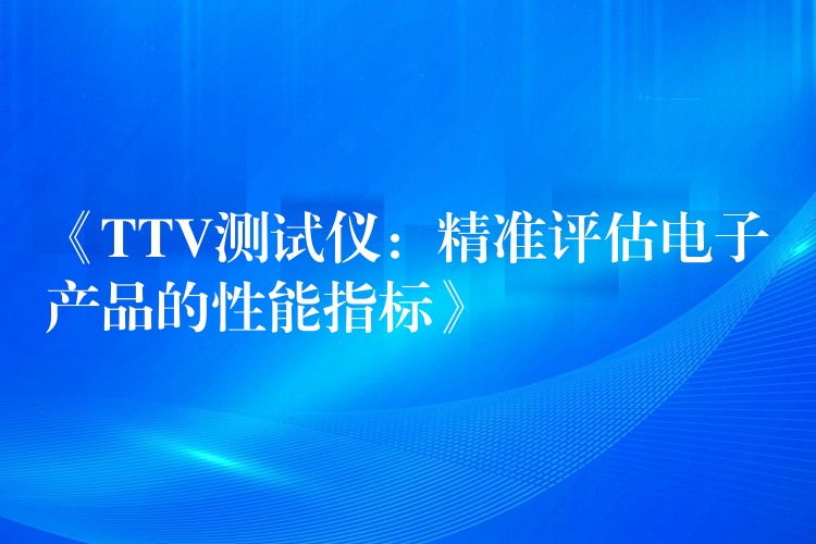 《TTV测试仪：精准评估电子产品的性能指标》