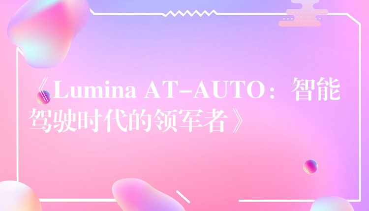 《Lumina AT-AUTO:智能驾驶时代的领军者》