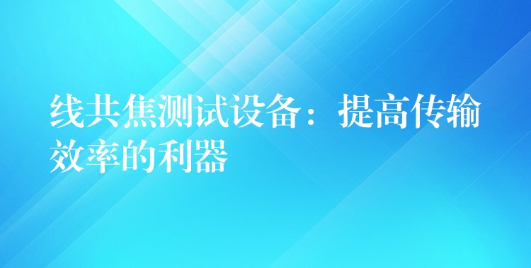 线共焦测试设备:提高传输效率的利器