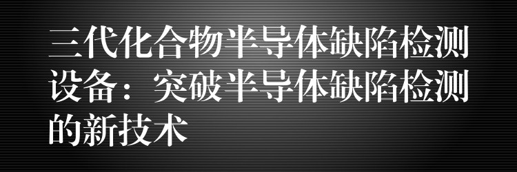 三代化合物半导体缺陷检测设备:突破半导体缺陷检测的新技术