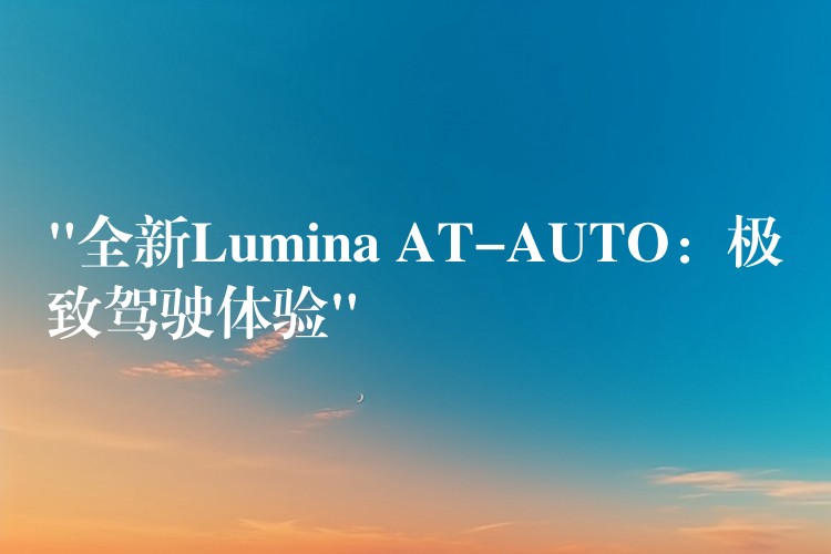 “全新Lumina AT-AUTO：极致驾驶体验”