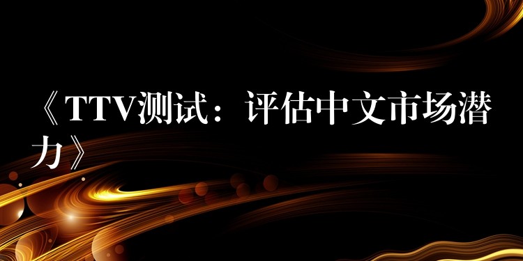 《TTV测试:评估中文市场潜力》