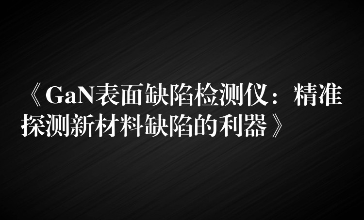 《GaN表面缺陷检测仪:精准探测新材料缺陷的利器》