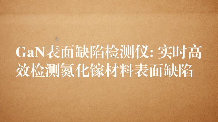 GaN表面缺陷检测仪: 实时高效检测氮化镓材料表面缺陷