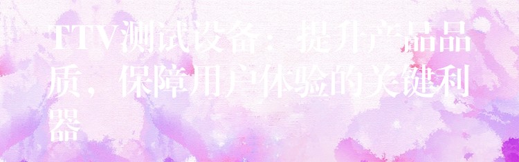 TTV测试设备:提升产品品质,保障用户体验的关键利器
