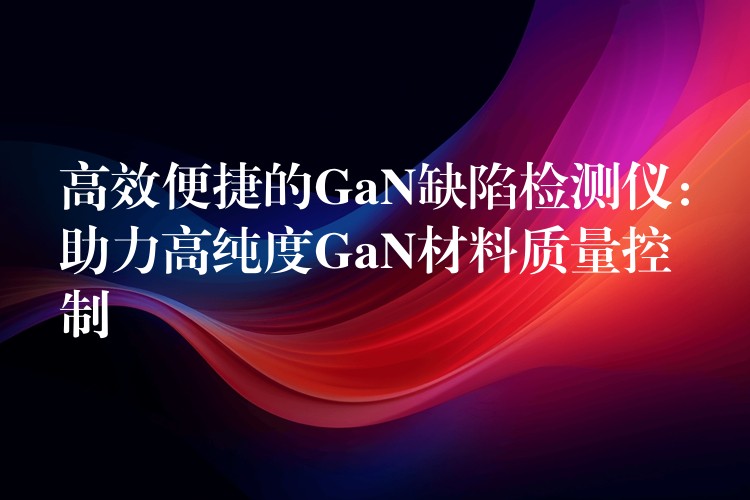 高效便捷的GaN缺陷检测仪：助力高纯度GaN材料质量控制
