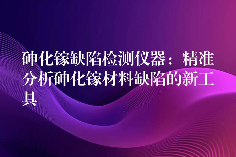 砷化镓缺陷检测仪器:精准分析砷化镓材料缺陷的新工具