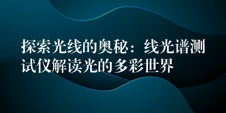 探索光线的奥秘:线光谱测试仪解读光的多彩世界