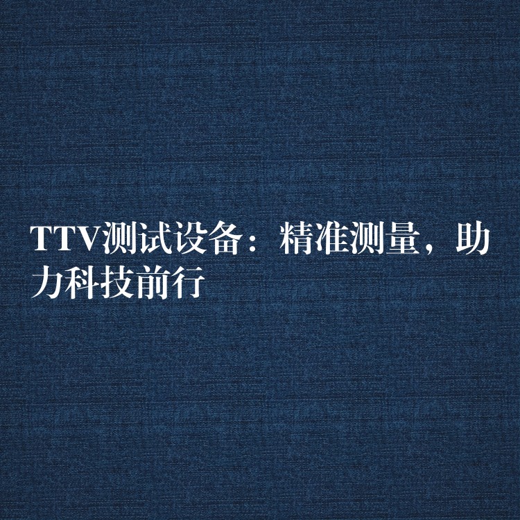 TTV测试设备：精准测量，助力科技前行