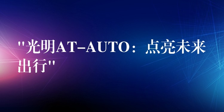 “光明AT-AUTO：点亮未来出行”