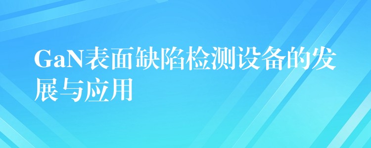 GaN表面缺陷检测设备的发展与应用