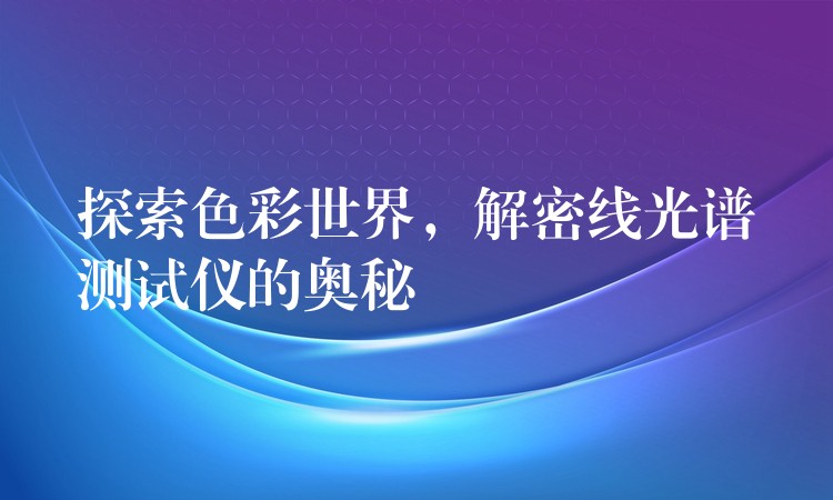 探索色彩世界,解密线光谱测试仪的奥秘