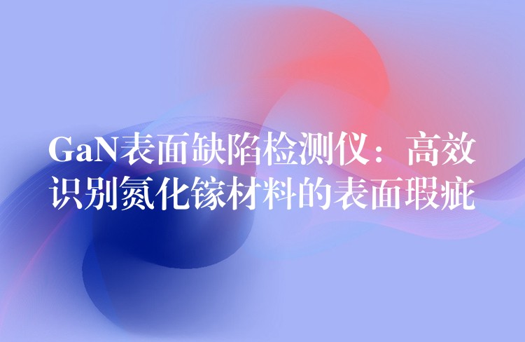 GaN表面缺陷检测仪：高效识别氮化镓材料的表面瑕疵