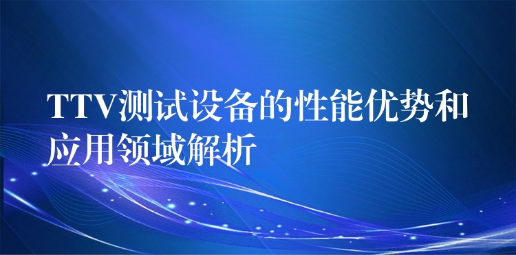 TTV测试设备的性能优势和应用领域解析