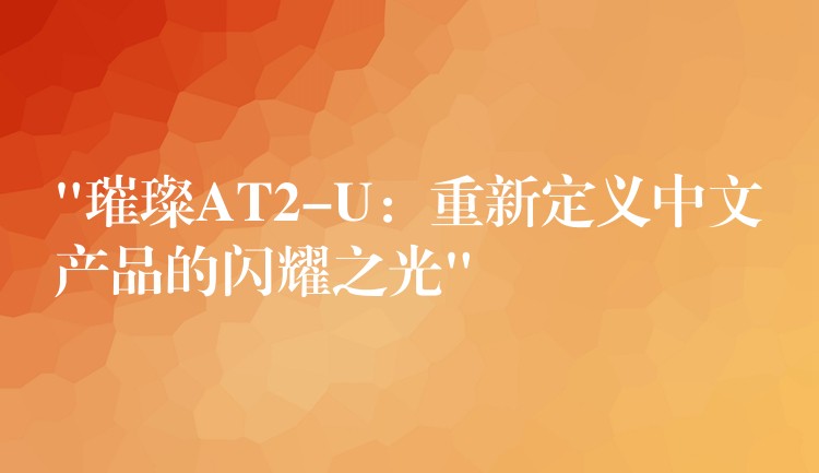 “璀璨AT2-U:重新定义中文产品的闪耀之光”