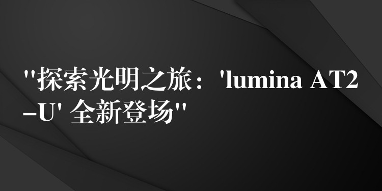 “探索光明之旅:’lumina AT2-U’ 全新登场”