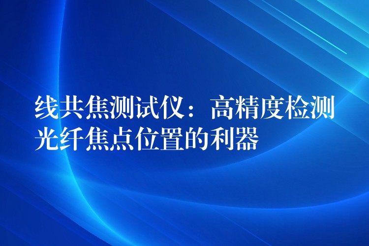线共焦测试仪：高精度检测光纤焦点位置的利器