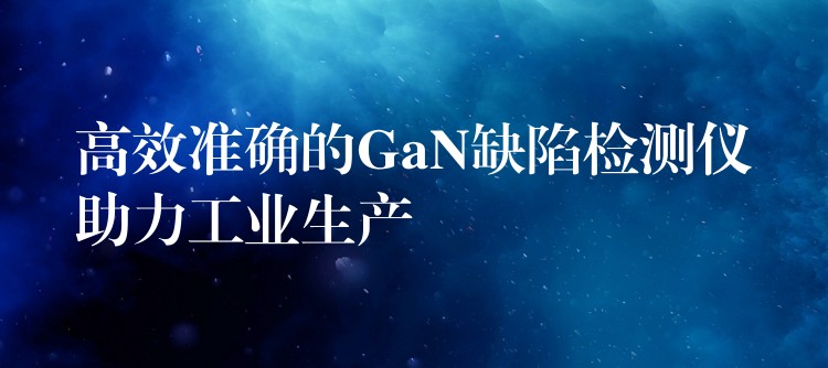 高效准确的GaN缺陷检测仪助力工业生产