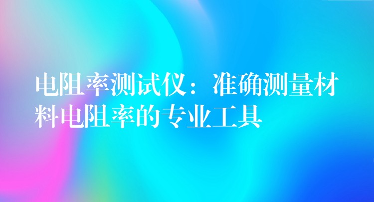 电阻率测试仪：准确测量材料电阻率的专业工具