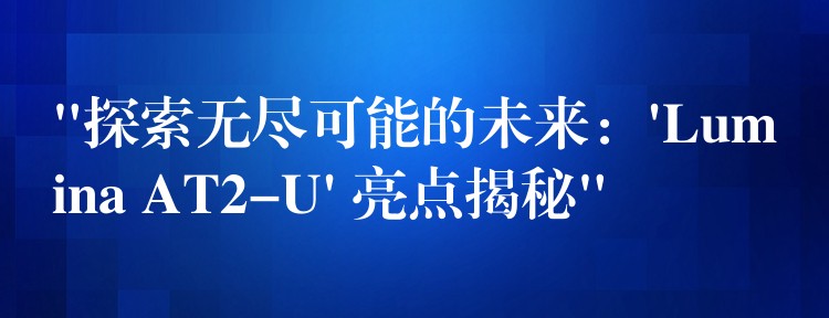 “探索无尽可能的未来：’Lumina AT2-U’ 亮点揭秘”