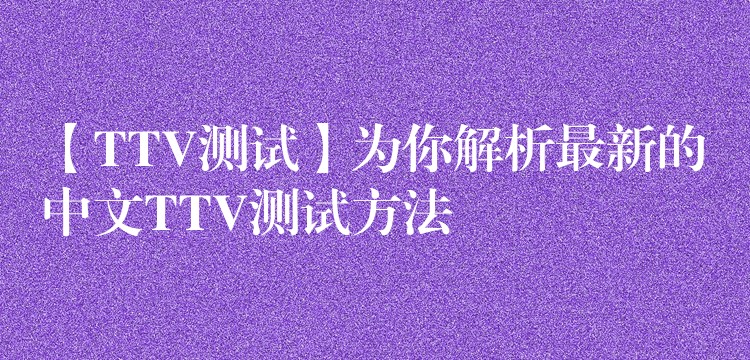 【TTV测试】为你解析最新的中文TTV测试方法