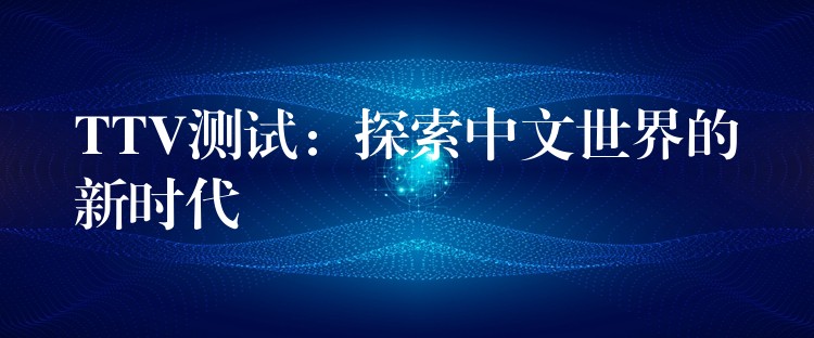 TTV测试：探索中文世界的新时代