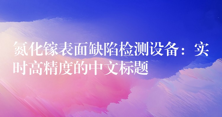 氮化镓表面缺陷检测设备：实时高精度的中文标题