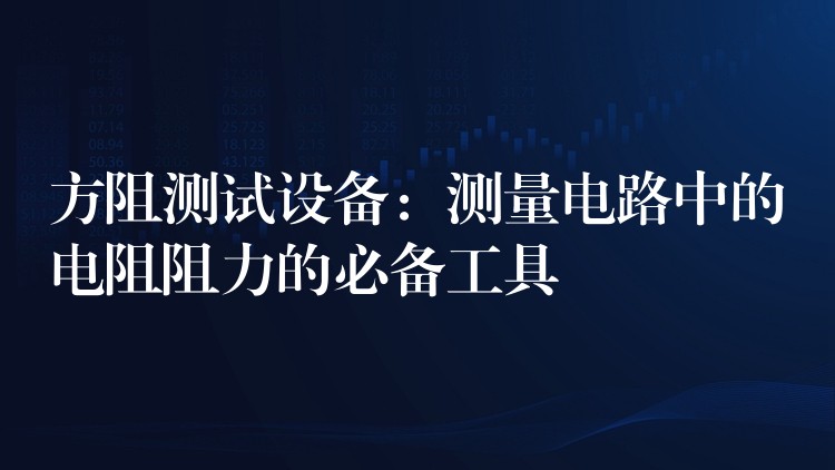 方阻测试设备:测量电路中的电阻阻力的必备工具