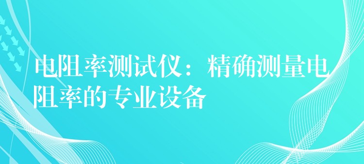 电阻率测试仪:精确测量电阻率的专业设备