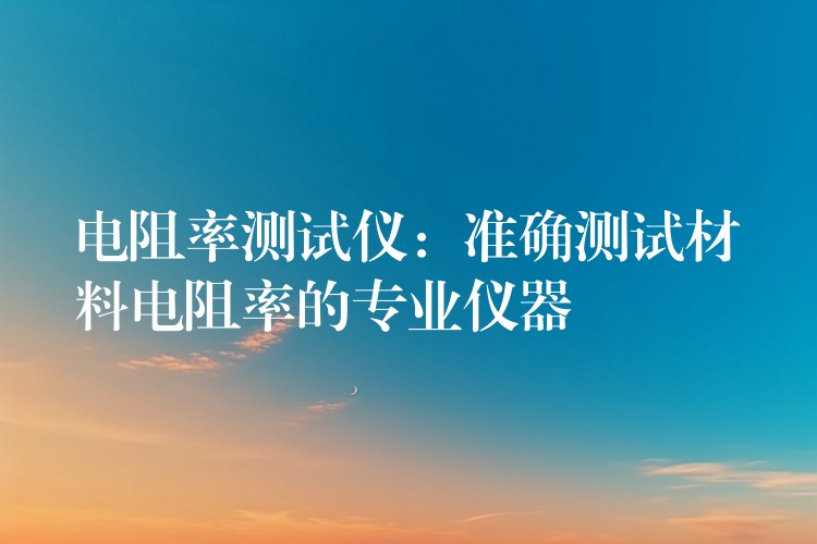 电阻率测试仪：准确测试材料电阻率的专业仪器