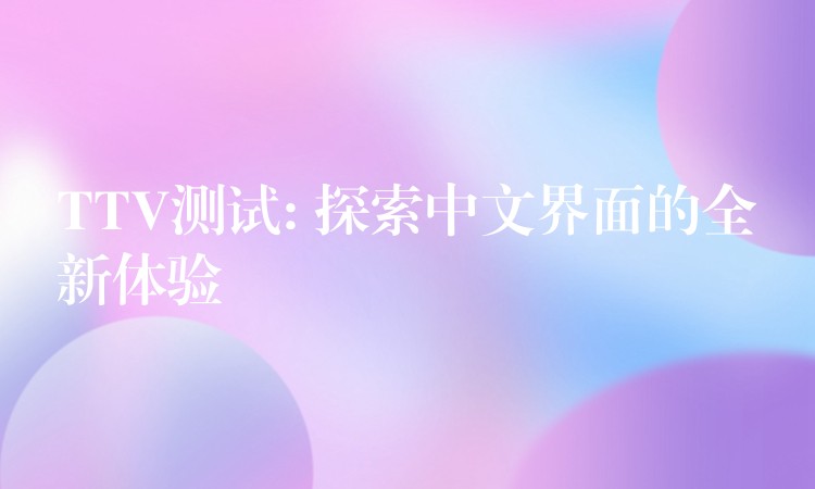 TTV测试: 探索中文界面的全新体验
