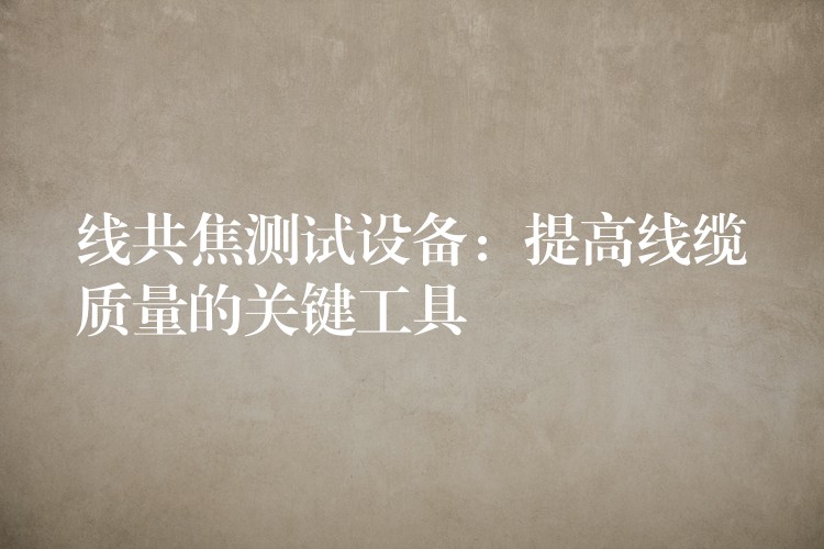 线共焦测试设备:提高线缆质量的关键工具