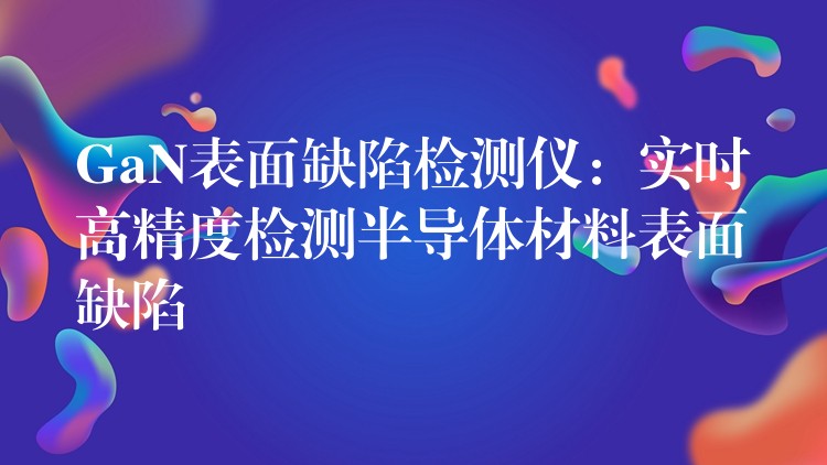 GaN表面缺陷检测仪:实时高精度检测半导体材料表面缺陷