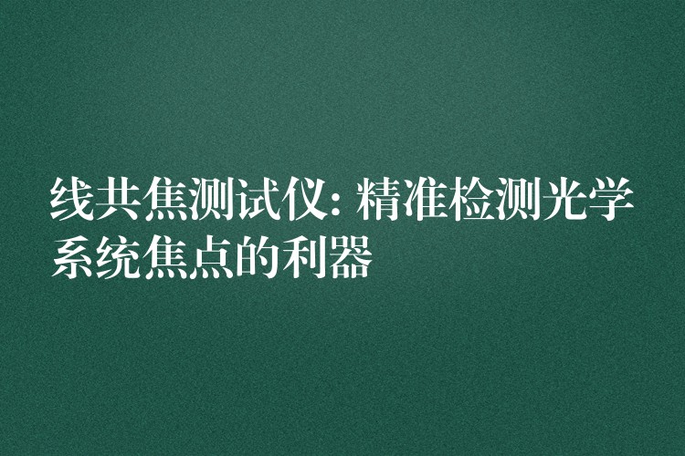 线共焦测试仪: 精准检测光学系统焦点的利器