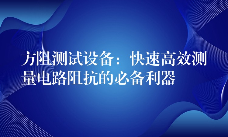 方阻测试设备:快速高效测量电路阻抗的必备利器