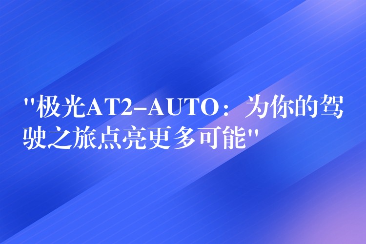 “极光AT2-AUTO:为你的驾驶之旅点亮更多可能”