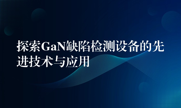 探索GaN缺陷检测设备的先进技术与应用