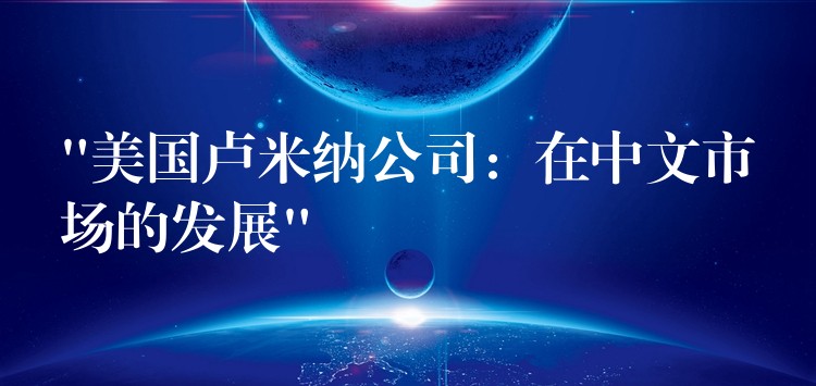 “美国卢米纳公司：在中文市场的发展”