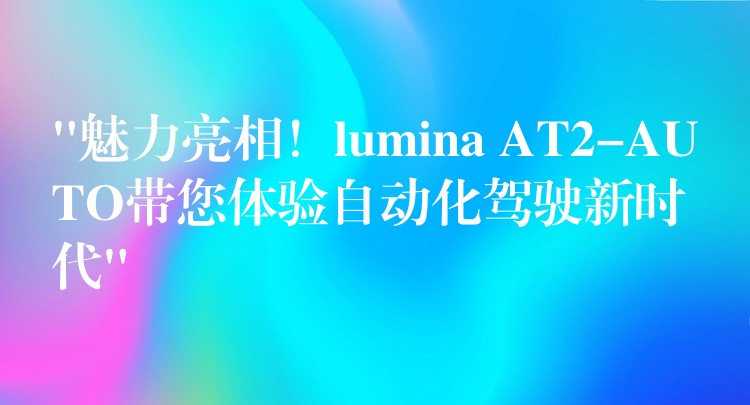 “魅力亮相!lumina AT2-AUTO带您体验自动化驾驶新时代”