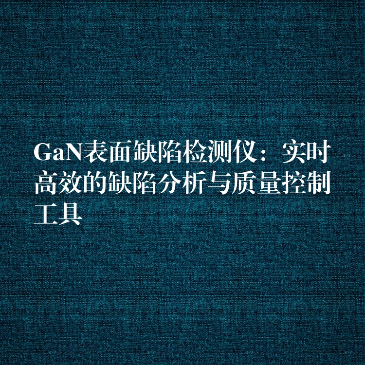 GaN表面缺陷检测仪：实时高效的缺陷分析与质量控制工具