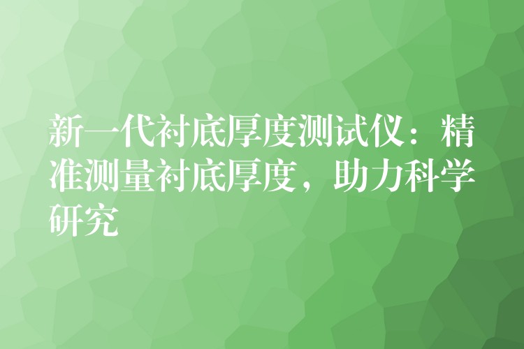 新一代衬底厚度测试仪：精准测量衬底厚度，助力科学研究