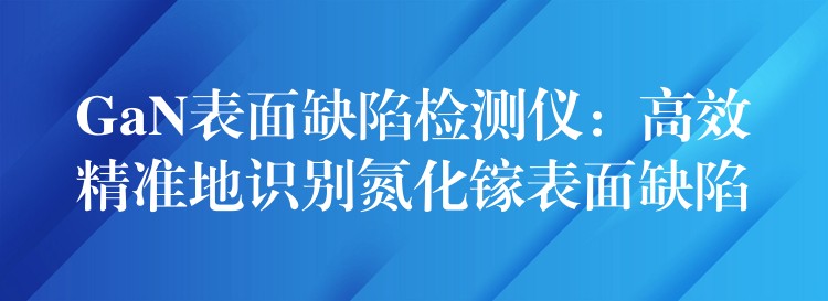 GaN表面缺陷检测仪:高效精准地识别氮化镓表面缺陷
