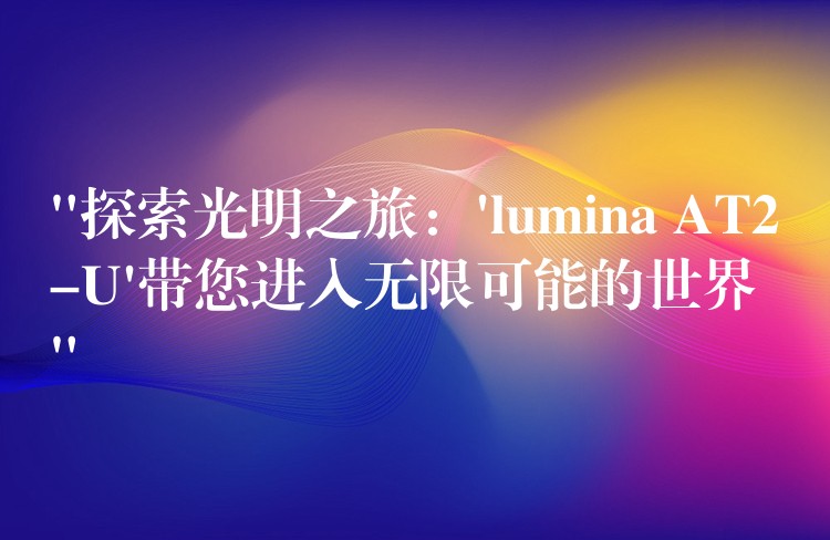 “探索光明之旅：’lumina AT2-U’带您进入无限可能的世界”