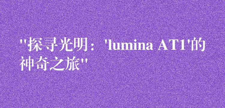 “探寻光明：’lumina AT1’的神奇之旅”