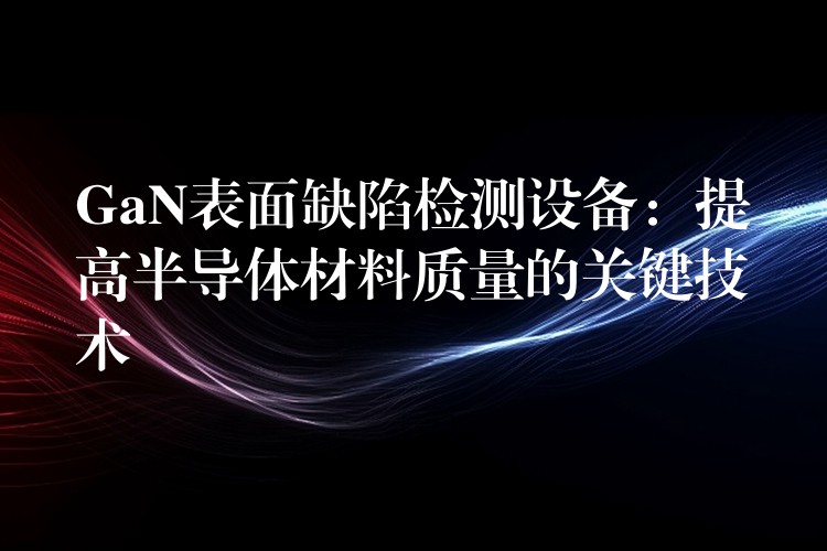 GaN表面缺陷检测设备:提高半导体材料质量的关键技术