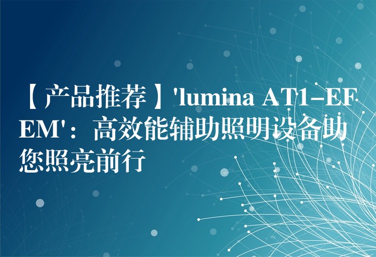【产品推荐】’lumina AT1-EFEM’:高效能辅助照明设备助您照亮前行