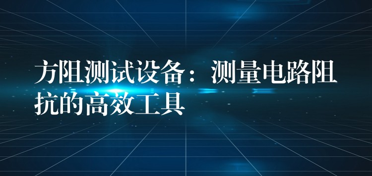 方阻测试设备:测量电路阻抗的高效工具