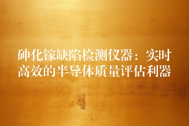 砷化镓缺陷检测仪器：实时高效的半导体质量评估利器